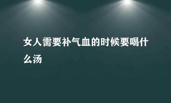 女人需要补气血的时候要喝什么汤
