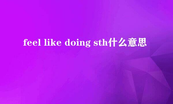 feel like doing sth什么意思