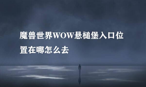 魔兽世界WOW悬槌堡入口位置在哪怎么去