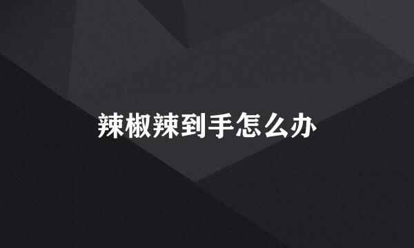 辣椒辣到手怎么办