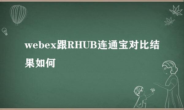 webex跟RHUB连通宝对比结果如何