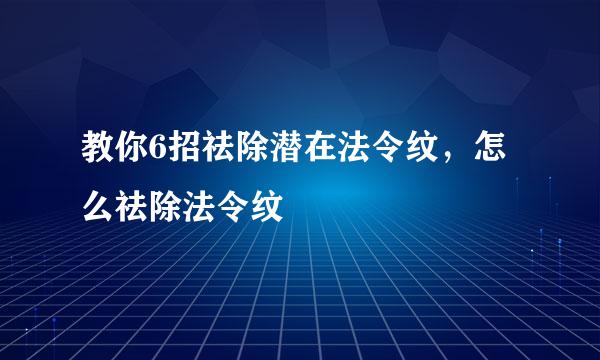 教你6招祛除潜在法令纹，怎么祛除法令纹