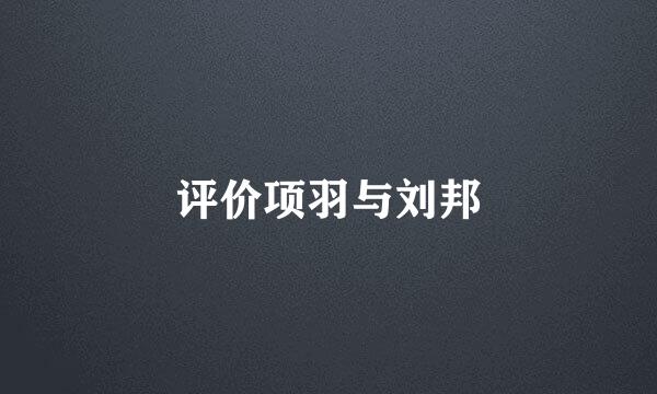评价项羽与刘邦