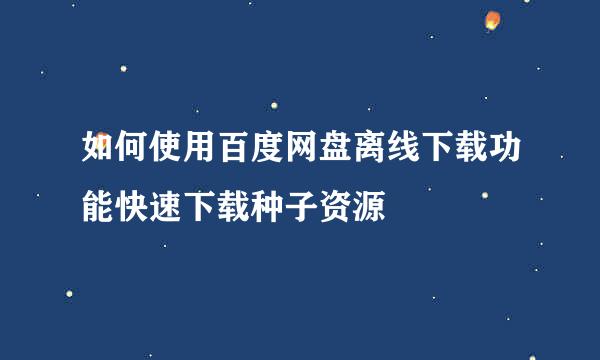 如何使用百度网盘离线下载功能快速下载种子资源