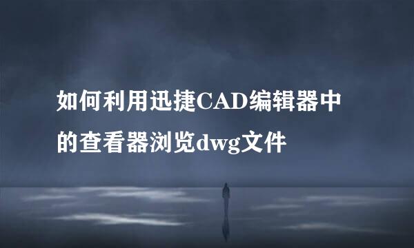 如何利用迅捷CAD编辑器中的查看器浏览dwg文件