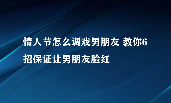 情人节怎么调戏男朋友 教你6招保证让男朋友脸红