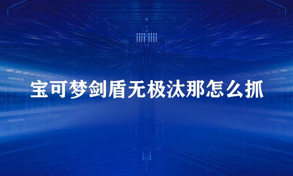 宝可梦剑盾无极汰那怎么抓
