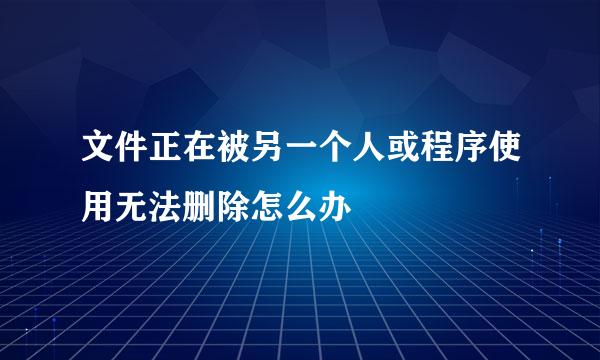 文件正在被另一个人或程序使用无法删除怎么办