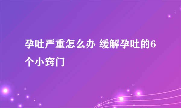 孕吐严重怎么办 缓解孕吐的6个小窍门