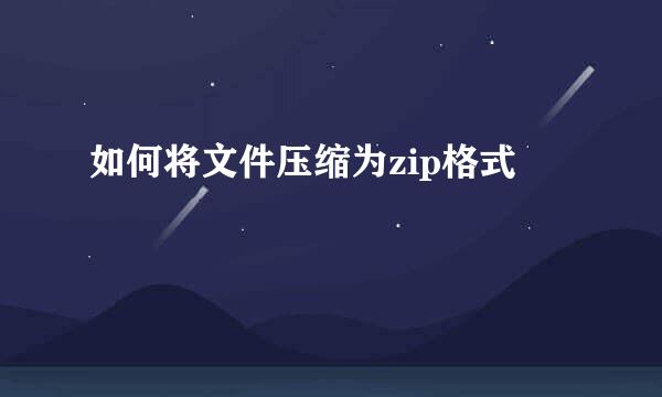 如何将文件压缩为zip格式