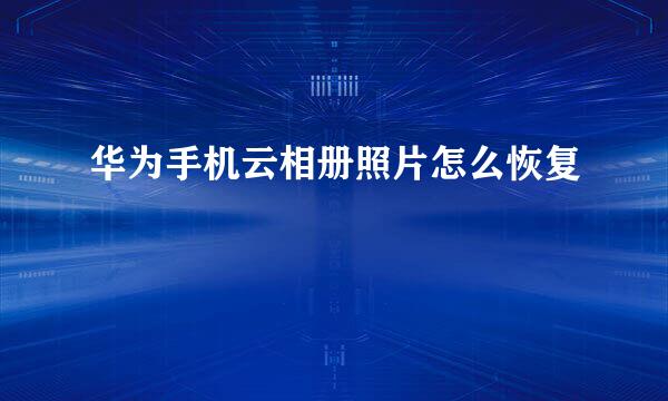 华为手机云相册照片怎么恢复