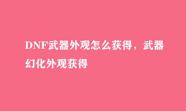 DNF武器外观怎么获得，武器幻化外观获得