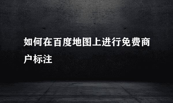 如何在百度地图上进行免费商户标注