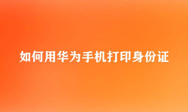 如何用华为手机打印身份证