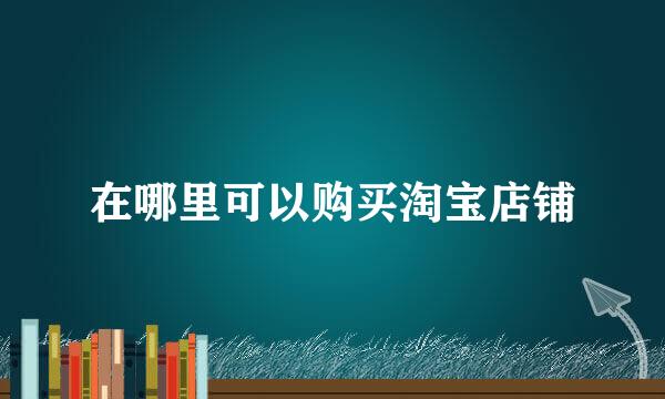 在哪里可以购买淘宝店铺
