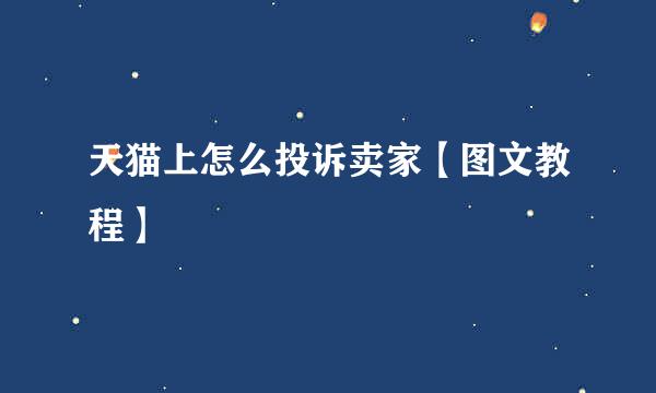 天猫上怎么投诉卖家【图文教程】