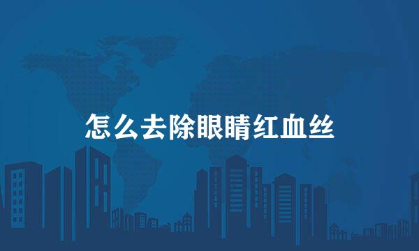 怎么去除眼睛红血丝