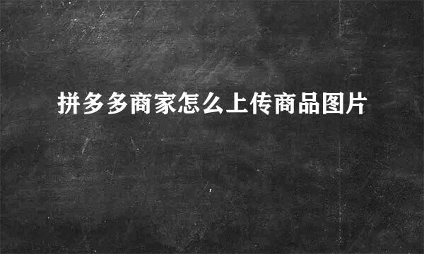 拼多多商家怎么上传商品图片