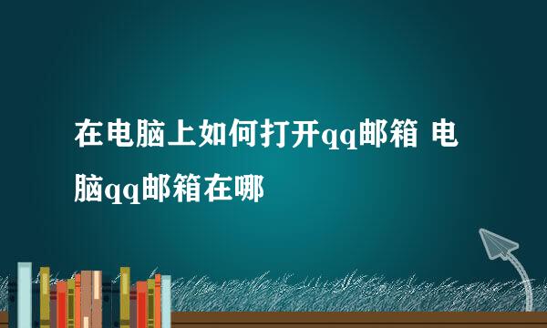 在电脑上如何打开qq邮箱 电脑qq邮箱在哪