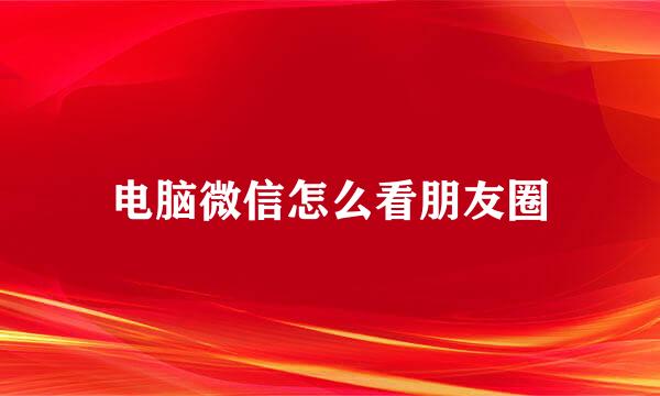 电脑微信怎么看朋友圈