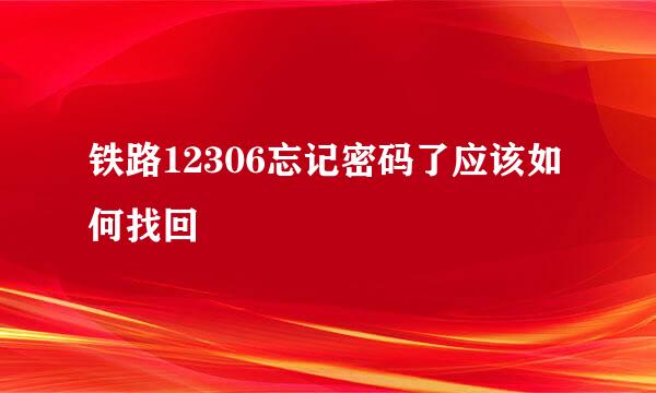 铁路12306忘记密码了应该如何找回