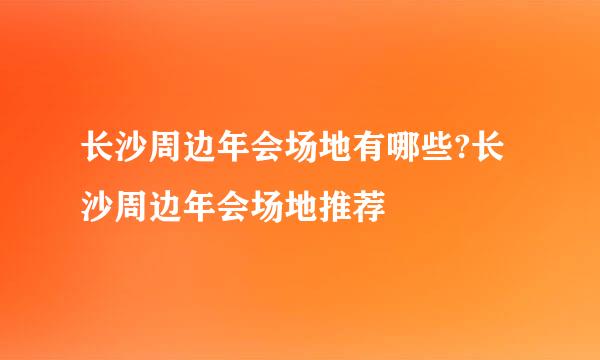 长沙周边年会场地有哪些?长沙周边年会场地推荐