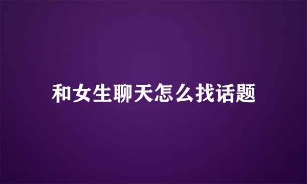 和女生聊天怎么找话题
