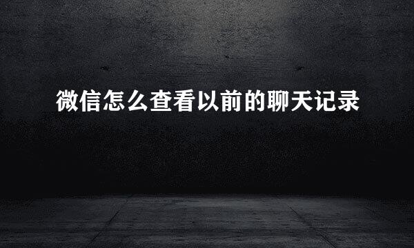 微信怎么查看以前的聊天记录