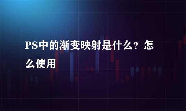 PS中的渐变映射是什么？怎么使用