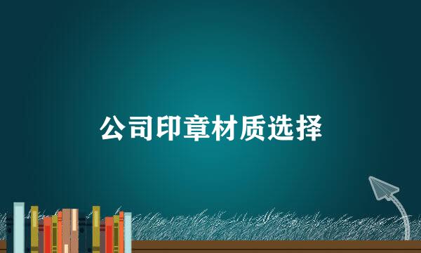 公司印章材质选择