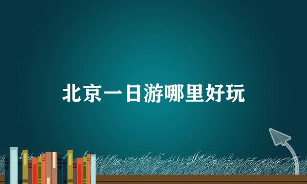 北京一日游哪里好玩