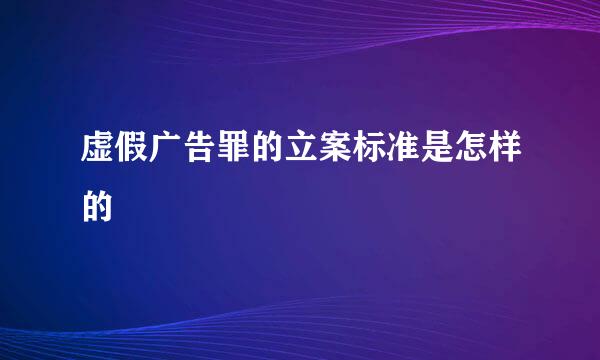 虚假广告罪的立案标准是怎样的