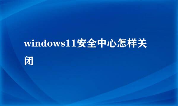 windows11安全中心怎样关闭