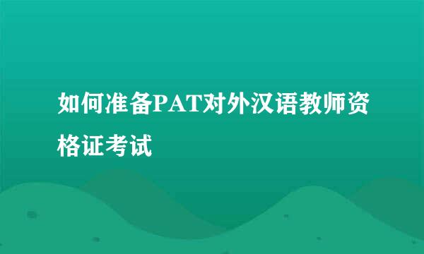 如何准备PAT对外汉语教师资格证考试