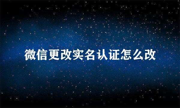微信更改实名认证怎么改