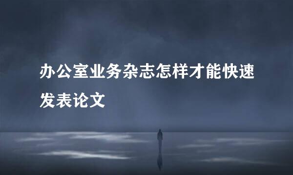 办公室业务杂志怎样才能快速发表论文