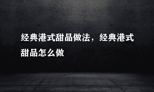 经典港式甜品做法，经典港式甜品怎么做