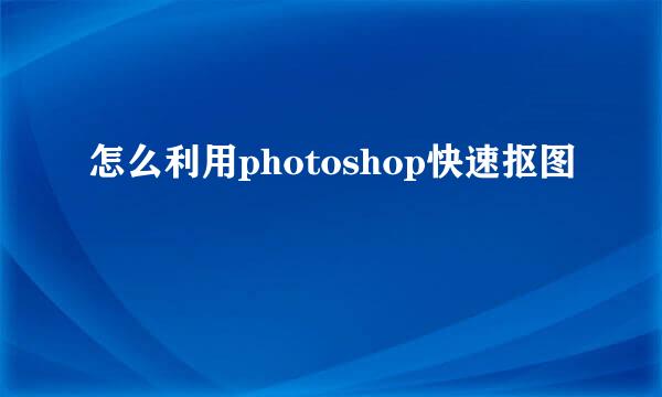 怎么利用photoshop快速抠图