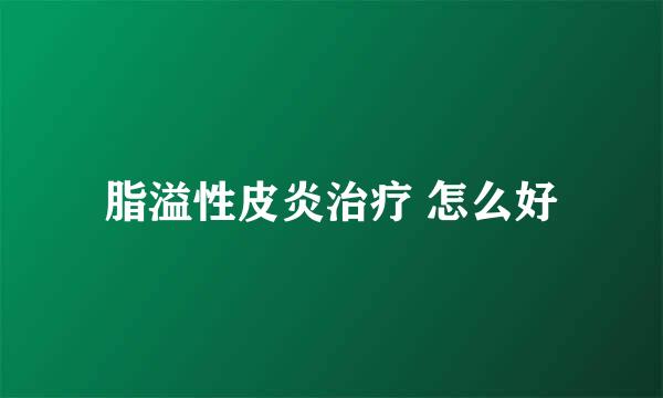 脂溢性皮炎治疗 怎么好