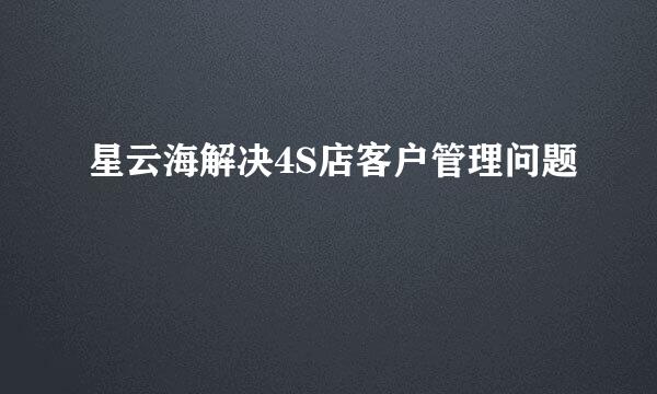 星云海解决4S店客户管理问题