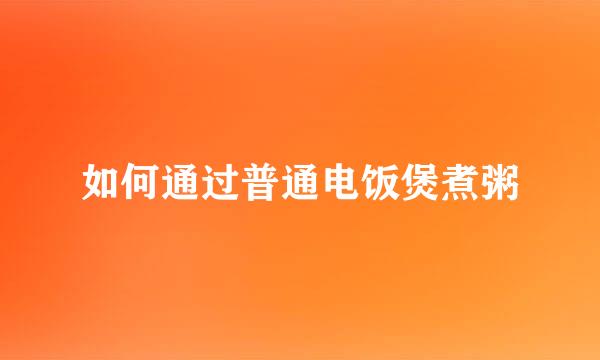 如何通过普通电饭煲煮粥