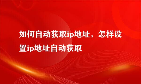 如何自动获取ip地址，怎样设置ip地址自动获取