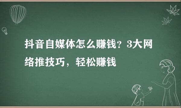 抖音自媒体怎么赚钱？3大网络推技巧，轻松赚钱
