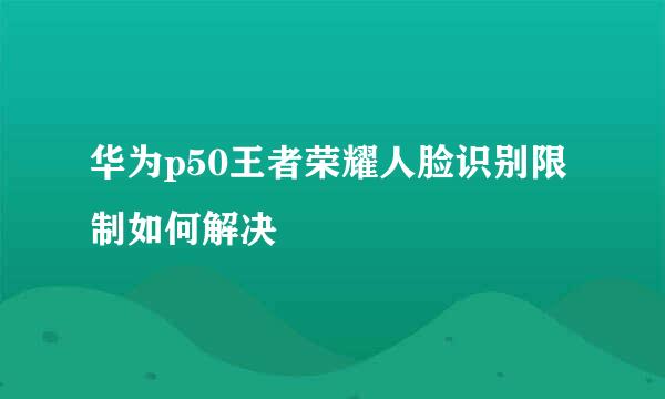 华为p50王者荣耀人脸识别限制如何解决