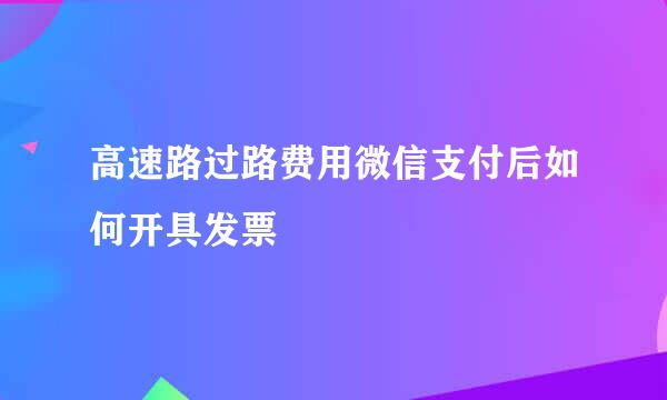 高速路过路费用微信支付后如何开具发票