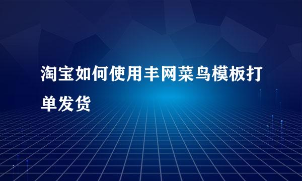 淘宝如何使用丰网菜鸟模板打单发货