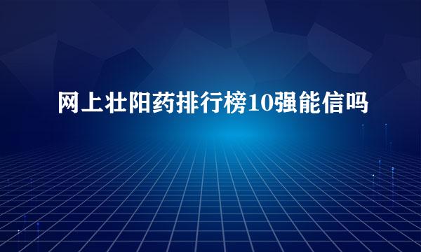 网上壮阳药排行榜10强能信吗