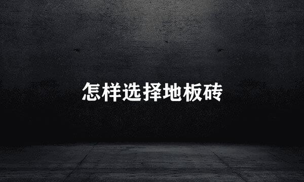 怎样选择地板砖