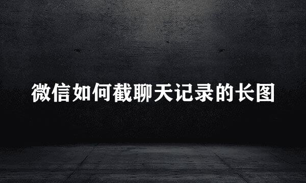 微信如何截聊天记录的长图