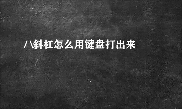 / \斜杠怎么用键盘打出来
